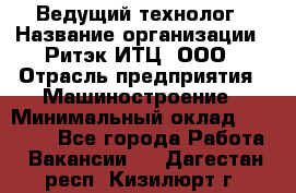 Ведущий технолог › Название организации ­ Ритэк-ИТЦ, ООО › Отрасль предприятия ­ Машиностроение › Минимальный оклад ­ 49 000 - Все города Работа » Вакансии   . Дагестан респ.,Кизилюрт г.